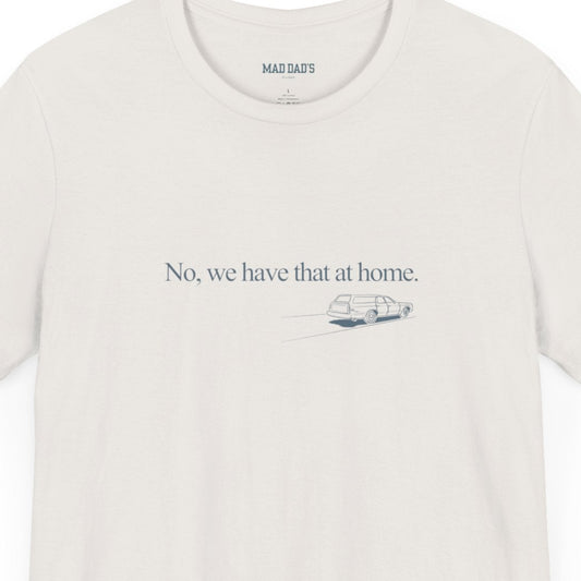 No, we have that at home. | Dad T-Shirt